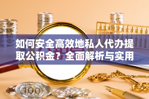 容县如何安全高效地私人代办提取公积金？全面解析与实用建议
