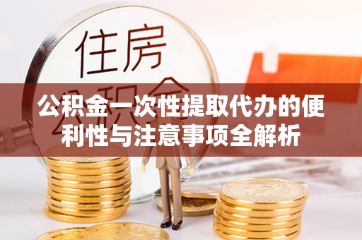 容县公积金一次性提取代办的便利性与注意事项全解析
