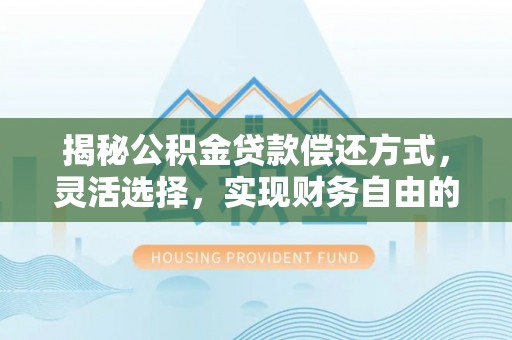 容县揭秘公积金贷款偿还方式，灵活选择，实现财务自由的智慧之道