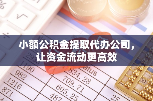 容县小额公积金提取代办公司，让资金流动更高效