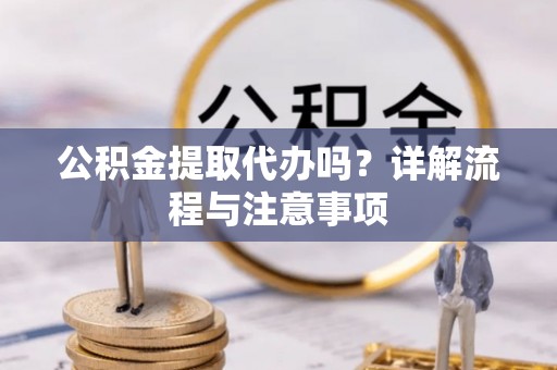 容县公积金提取代办吗？详解流程与注意事项