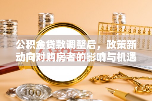 容县公积金贷款调整后，政策新动向对购房者的影响与机遇