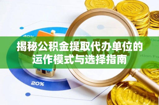 容县揭秘公积金提取代办单位的运作模式与选择指南