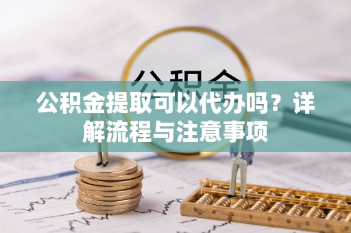 容县公积金提取可以代办吗？详解流程与注意事项
