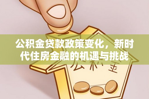 容县公积金贷款政策变化，新时代住房金融的机遇与挑战