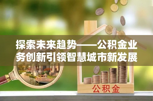 容县探索未来趋势——公积金业务创新引领智慧城市新发展