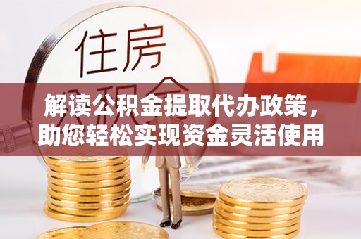 容县解读公积金提取代办政策，助您轻松实现资金灵活使用