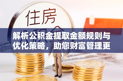 容县解析公积金提取金额规则与优化策略，助您财富管理更高效