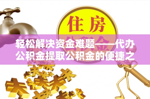 容县轻松解决资金难题——代办公积金提取公积金的便捷之道