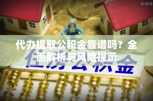 容县代办提取公积金靠谱吗？全面解析与风险提示
