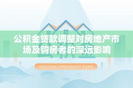 容县公积金贷款调整对房地产市场及购房者的深远影响