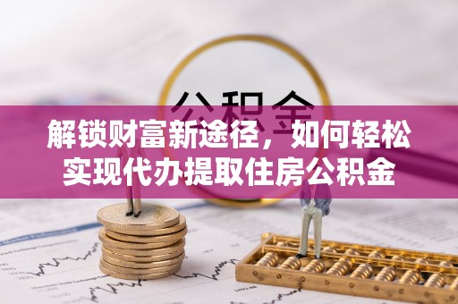 容县解锁财富新途径，如何轻松实现代办提取住房公积金