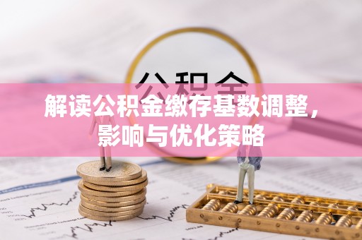 容县解读公积金缴存基数调整，影响与优化策略