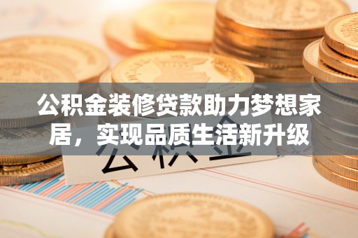 容县公积金装修贷款助力梦想家居，实现品质生活新升级