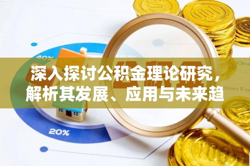 容县深入探讨公积金理论研究，解析其发展、应用与未来趋势