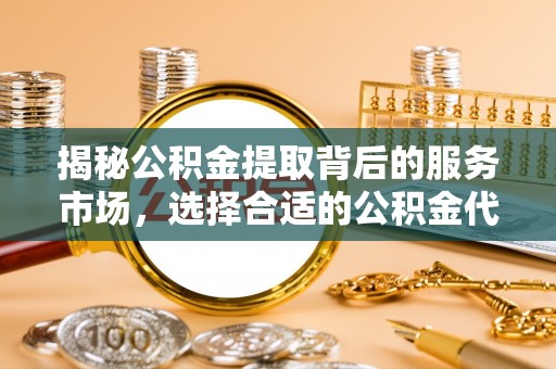 容县揭秘公积金提取背后的服务市场，选择合适的公积金代办提取公司是关键