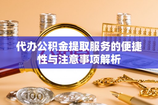 容县代办公积金提取服务的便捷性与注意事项解析