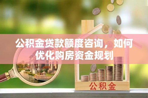 容县公积金贷款额度咨询，如何优化购房资金规划