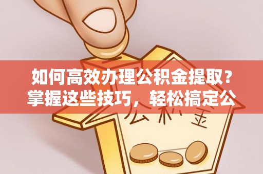 容县如何高效办理公积金提取？掌握这些技巧，轻松搞定公积金代办提取