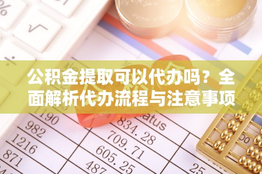 容县公积金提取可以代办吗？全面解析代办流程与注意事项