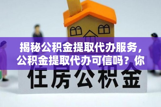 容县揭秘公积金提取代办服务，公积金提取代办可信吗？你需要知道的真相