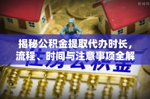 容县揭秘公积金提取代办时长，流程、时间与注意事项全解析