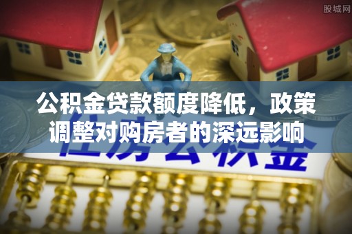 容县公积金贷款额度降低，政策调整对购房者的深远影响