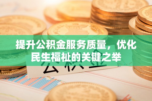 容县提升公积金服务质量，优化民生福祉的关键之举