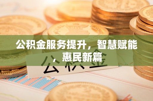 容县公积金服务提升，智慧赋能，惠民新篇