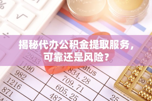 容县揭秘代办公积金提取服务，可靠还是风险？