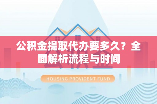 容县公积金提取代办要多久？全面解析流程与时间