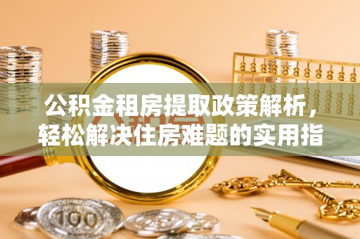 容县公积金租房提取政策解析，轻松解决住房难题的实用指南