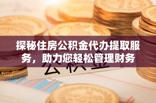 容县探秘住房公积金代办提取服务，助力您轻松管理财务