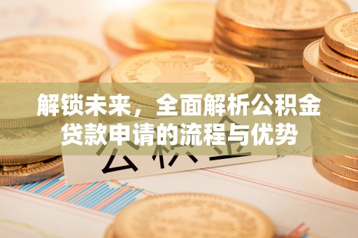 容县解锁未来，全面解析公积金贷款申请的流程与优势