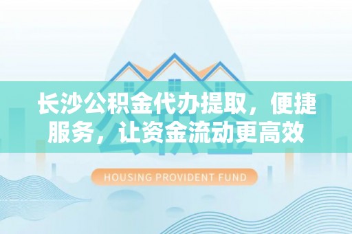 容县长沙公积金代办提取，便捷服务，让资金流动更高效