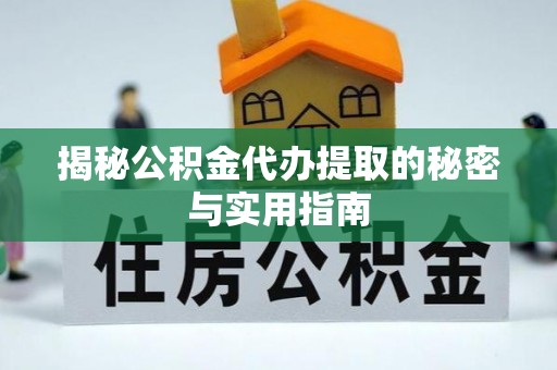 容县揭秘公积金代办提取的秘密与实用指南