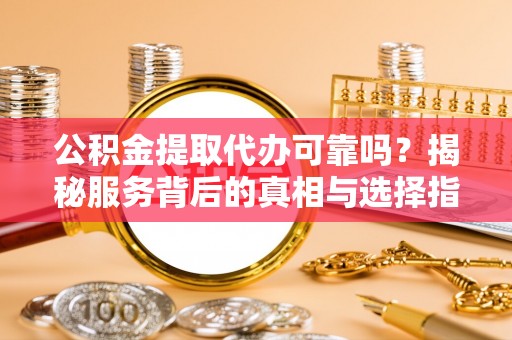 容县公积金提取代办可靠吗？揭秘服务背后的真相与选择指南