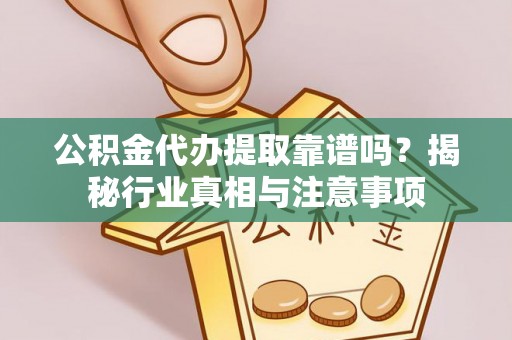 容县公积金代办提取靠谱吗？揭秘行业真相与注意事项