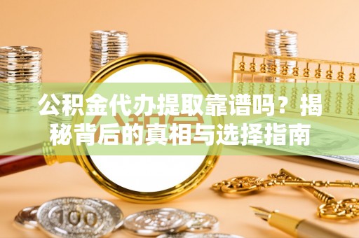 容县公积金代办提取靠谱吗？揭秘背后的真相与选择指南
