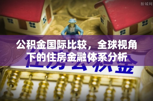 容县公积金国际比较，全球视角下的住房金融体系分析